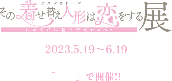 その着せ替え人形は恋をする展 2023.5.19~6.19 Space Gratus 「大阪」で開催!!
